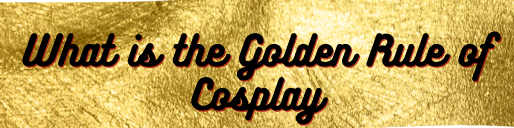 What is the golden rule of cosplay?