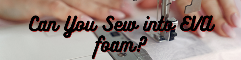 Can You Sew into EVA foam?