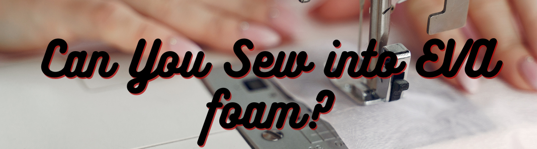 Can You Sew into EVA foam?
