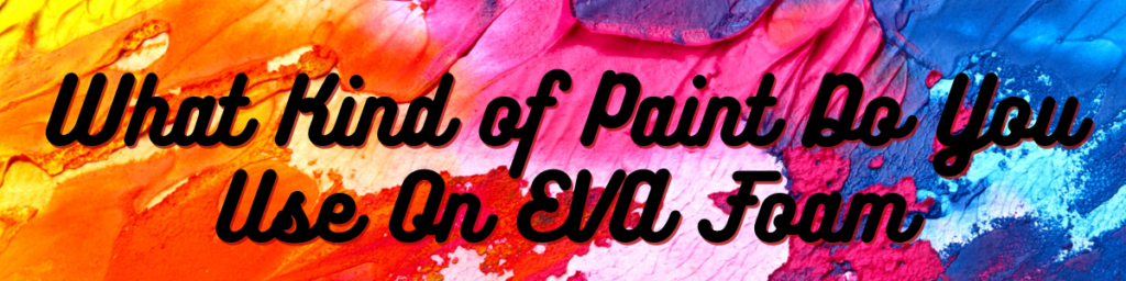 What Kind of Paint Do You Use On EVA Foam