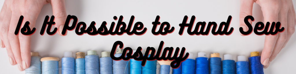 Is It Possible to Hand Sew Cosplay?