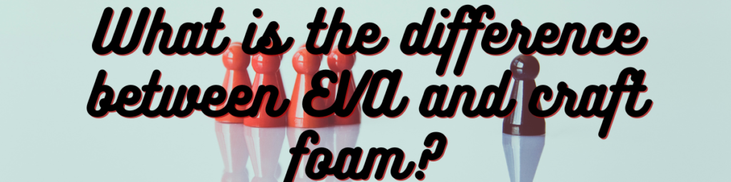 What is the Difference Between EVA and Craft Foam?
