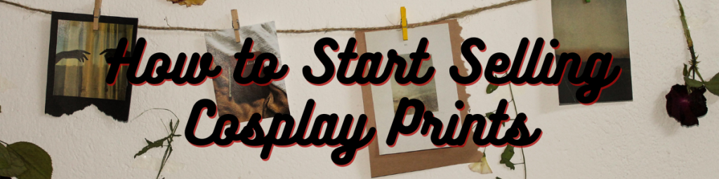 How to Start Selling Cosplay Prints