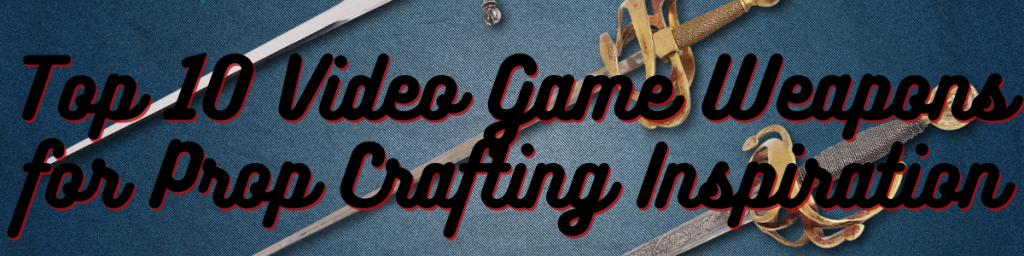 Top 10 Video Game Weapons for Prop Crafting Inspiration
