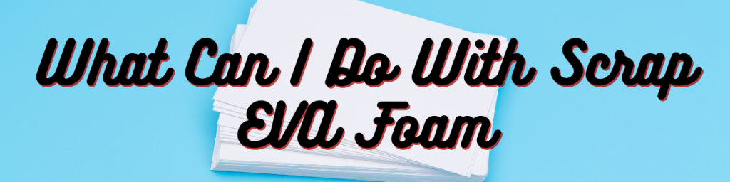 What Can I Do With Scrap EVA Foam