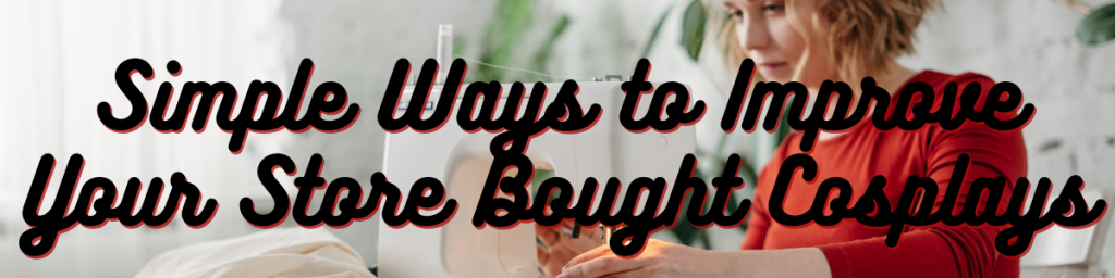 7 Simple Ways to Improve Your Store Bought Cosplays