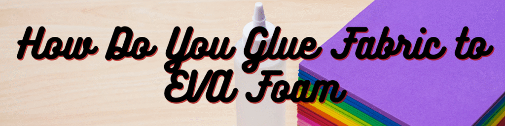 How Do You Glue Fabric to EVA Foam