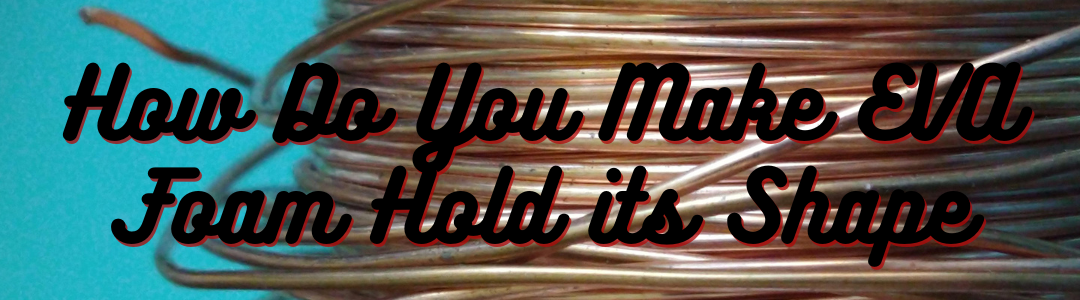 How Do You Make EVA Foam Hold its Shape