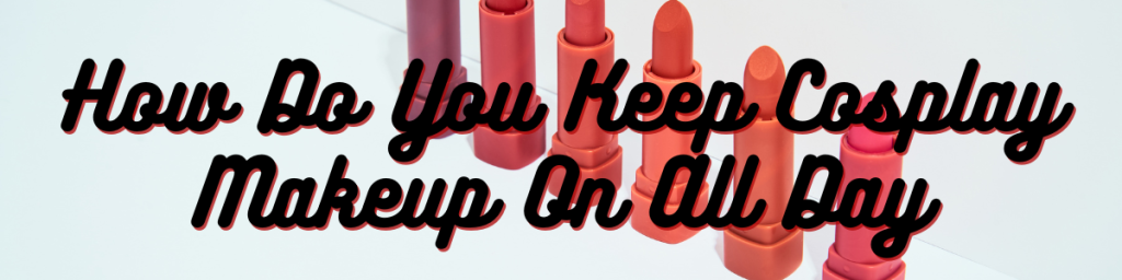 How Do You Keep Cosplay Makeup On All Day
