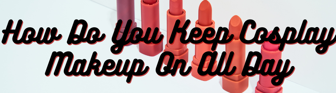How Do You Keep Cosplay Makeup On All Day