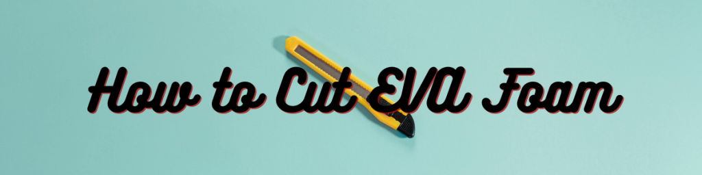 How to Cut EVA Foam