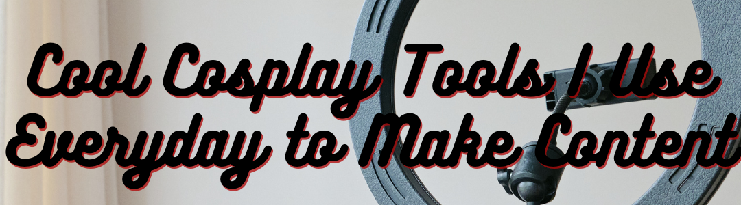 Cool Cosplay Tools I Use Everyday to Make Content