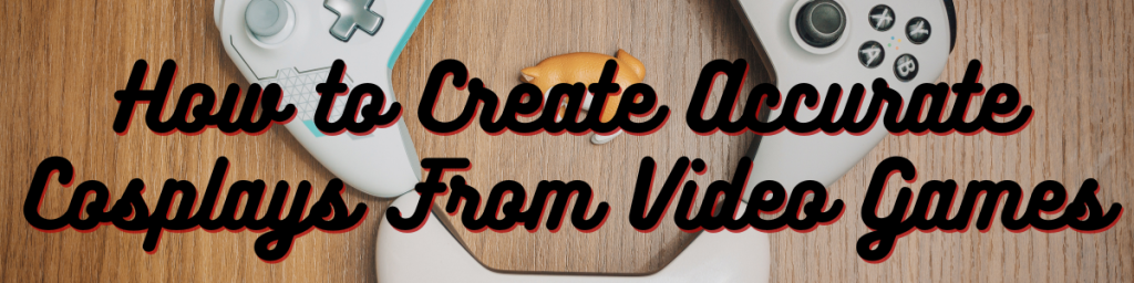 How to Create Accurate Cosplays From Video Games