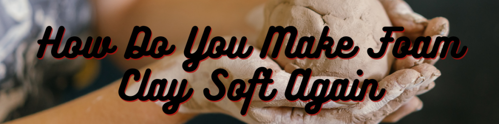 How Do You Make Foam Clay Soft Again