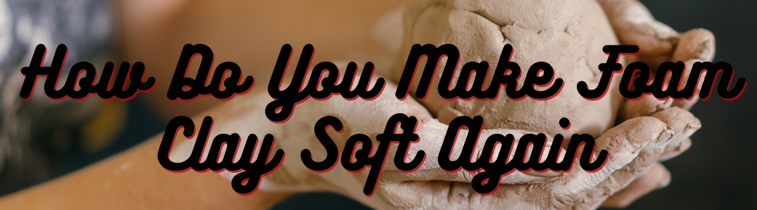 How Do You Make Foam Clay Soft Again