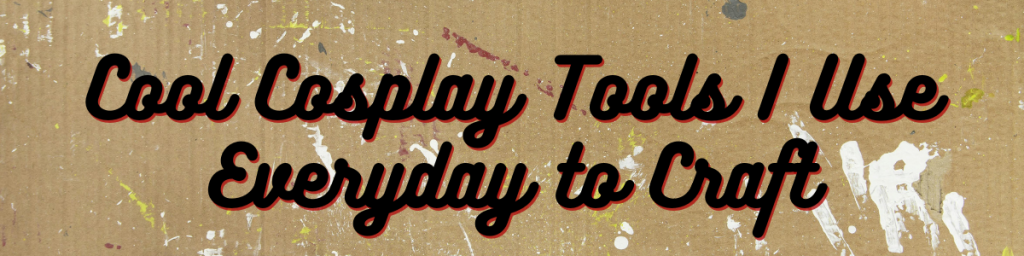 9 Cool Cosplay Tools I Use Everyday to Craft